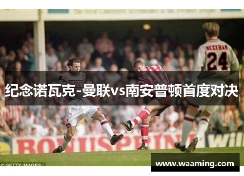 纪念诺瓦克-曼联vs南安普顿首度对决